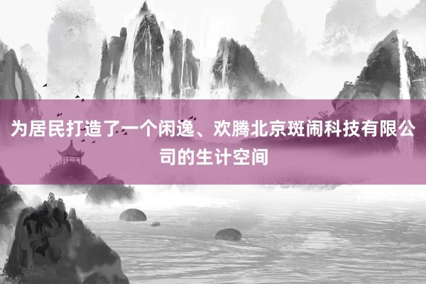 为居民打造了一个闲逸、欢腾北京斑闹科技有限公司的生计空间