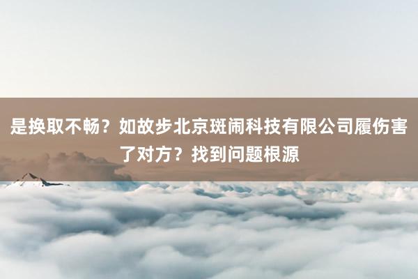 是换取不畅？如故步北京斑闹科技有限公司履伤害了对方？找到问题根源