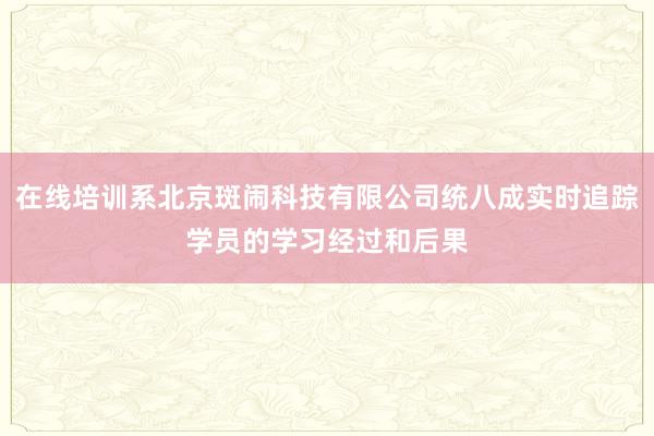 在线培训系北京斑闹科技有限公司统八成实时追踪学员的学习经过和后果