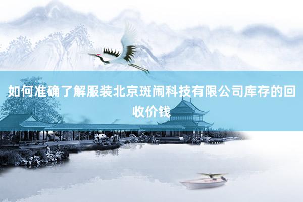 如何准确了解服装北京斑闹科技有限公司库存的回收价钱