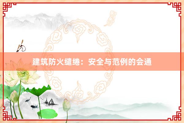 建筑防火缱绻:安全与范例的会通